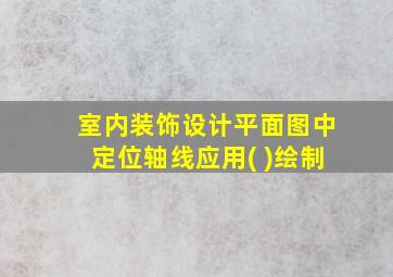 室内装饰设计平面图中定位轴线应用( )绘制